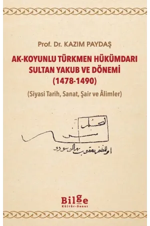Ak-Koyunlu Türkmen Hükümdarı Sultan Yakub ve Dönemi 1478-1490: Siyasi Tarih, Sanat, Şair ve Âlimler