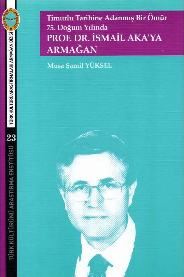 Timurlu Tarihine Adanmış Bir Ömür  75. Doğum Yılında  Prof.Dr.İsmail Aka'ya Armağan