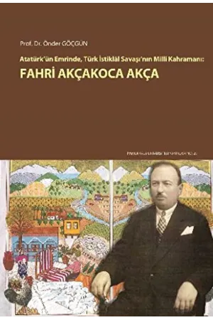 Atatürk'ün Emrinde Türk İstiklal Savaşı'nın Milli Kahramanı: Fahri Akçakoca Akça