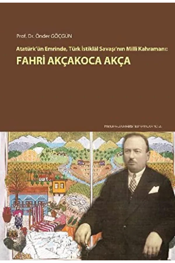 Atatürk'ün Emrinde Türk İstiklal Savaşı'nın Milli Kahramanı: Fahri Akçakoca Akça